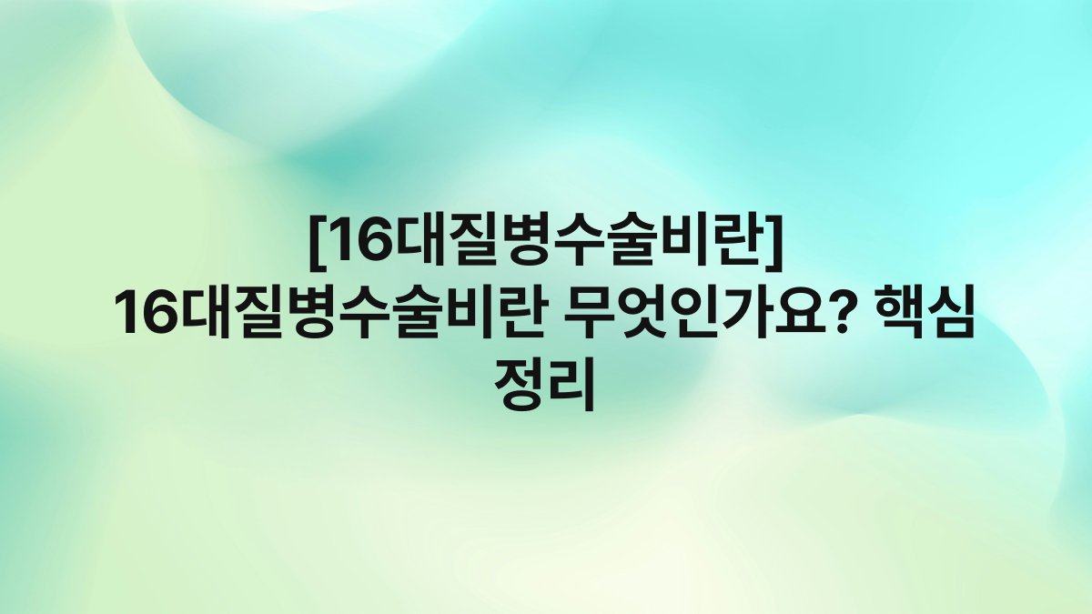 [16대질병수술비란] 16대질병수술비란 무엇인가요? 핵심 정리