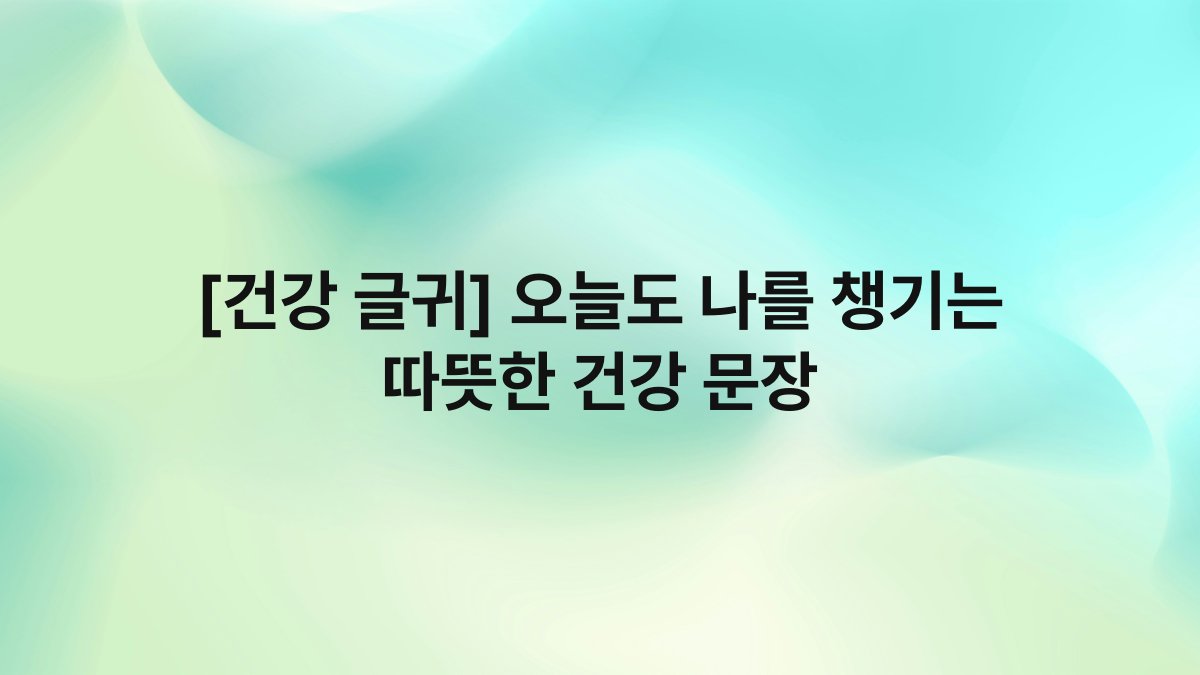 [건강 글귀] 오늘도 나를 챙기는 따뜻한 건강 문장