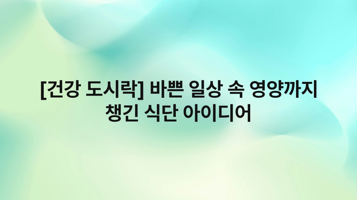 [건강 도시락] 바쁜 일상 속 영양까지 챙긴 식단 아이디어