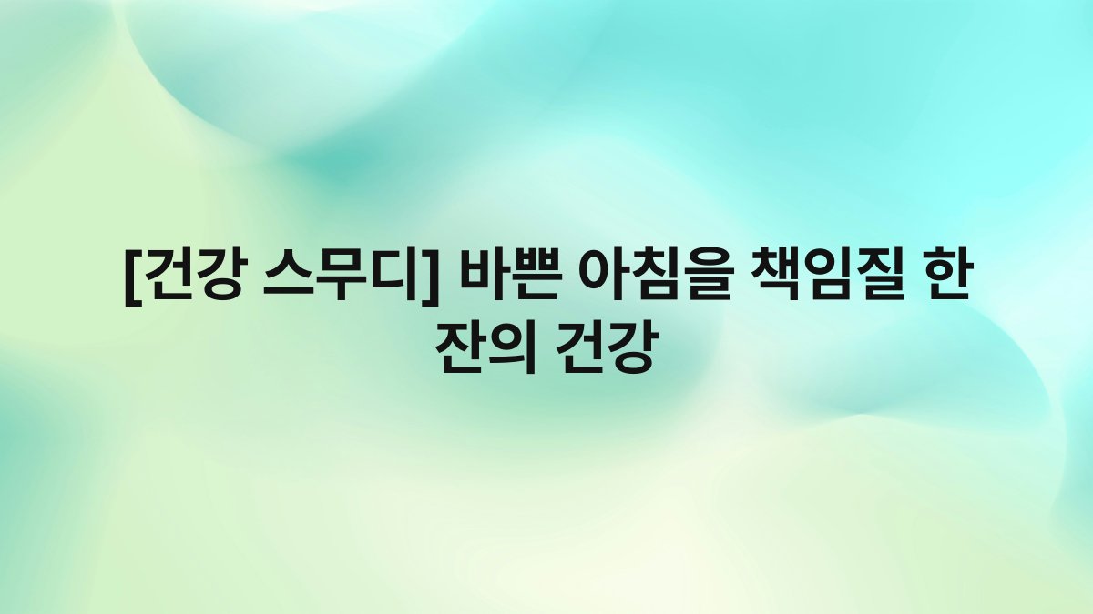 [건강 스무디] 바쁜 아침을 책임질 한 잔의 건강