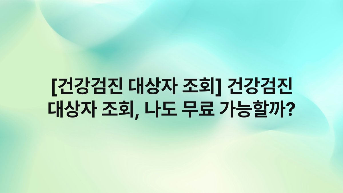 [건강검진 대상자 조회] 건강검진 대상자 조회, 나도 무료 가능할까?