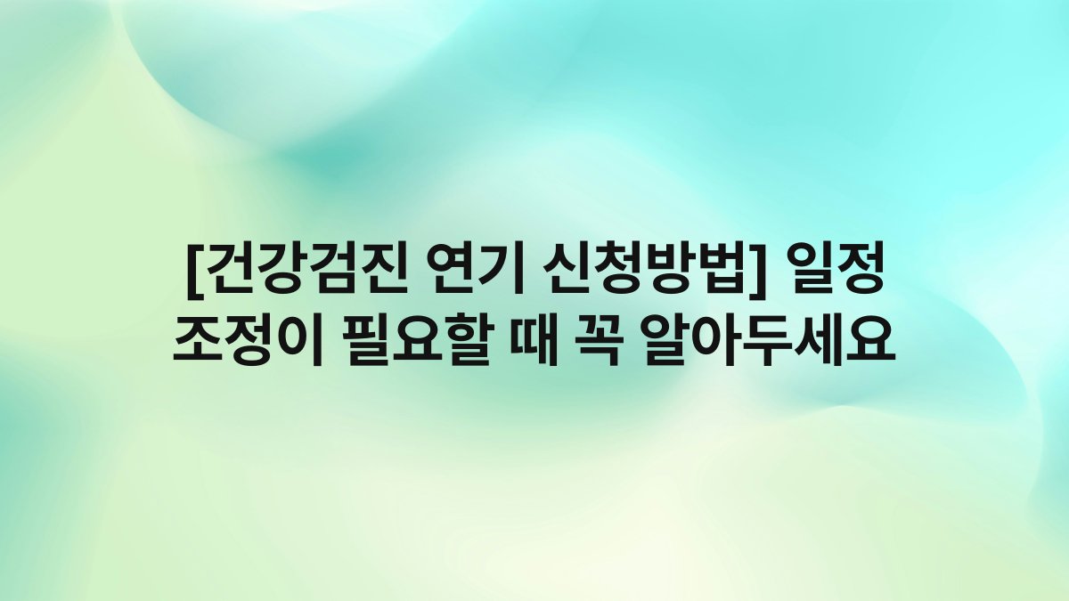 [건강검진 연기 신청방법] 일정 조정이 필요할 때 꼭 알아두세요