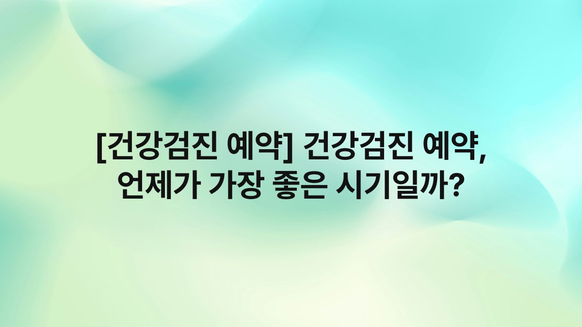 [건강검진 예약] 건강검진 예약, 언제가 가장 좋은 시기일까?