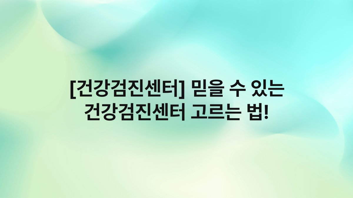 [건강검진센터] 믿을 수 있는 건강검진센터 고르는 법!