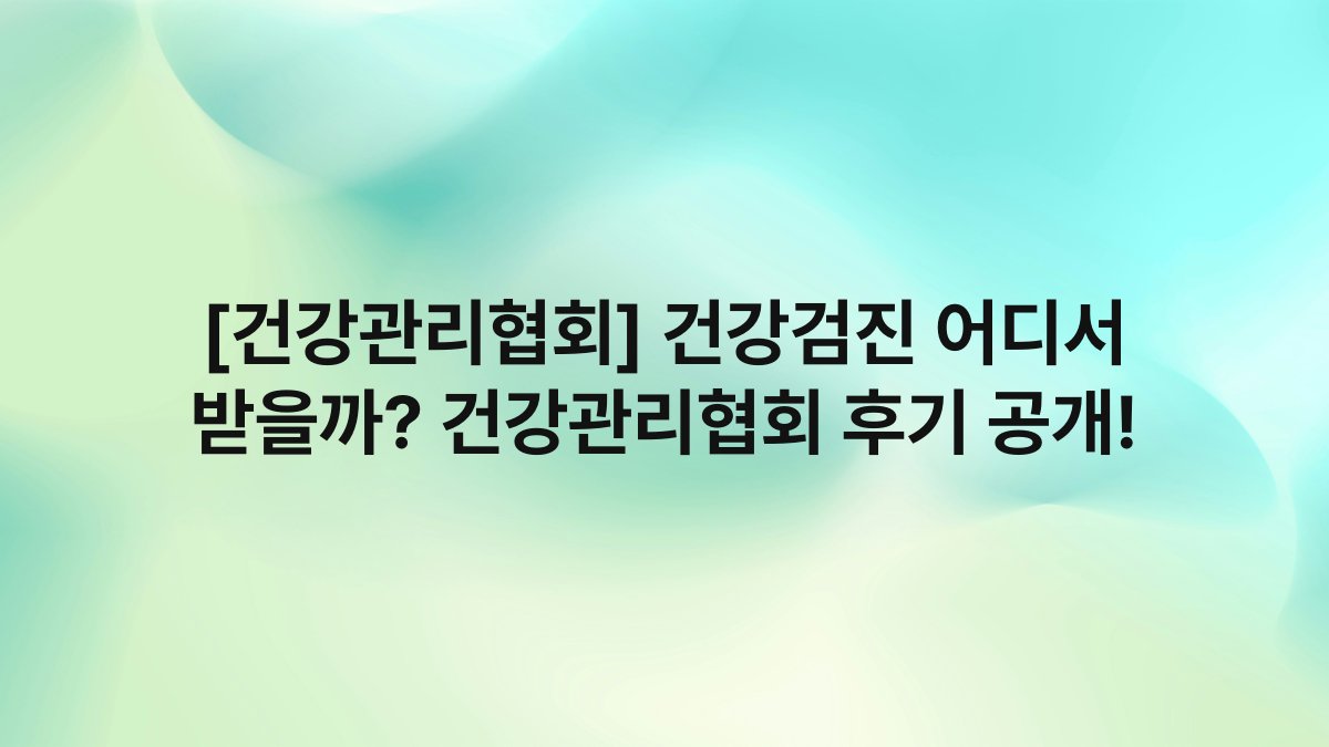 [건강관리협회] 건강검진 어디서 받을까? 건강관리협회 후기 공개!