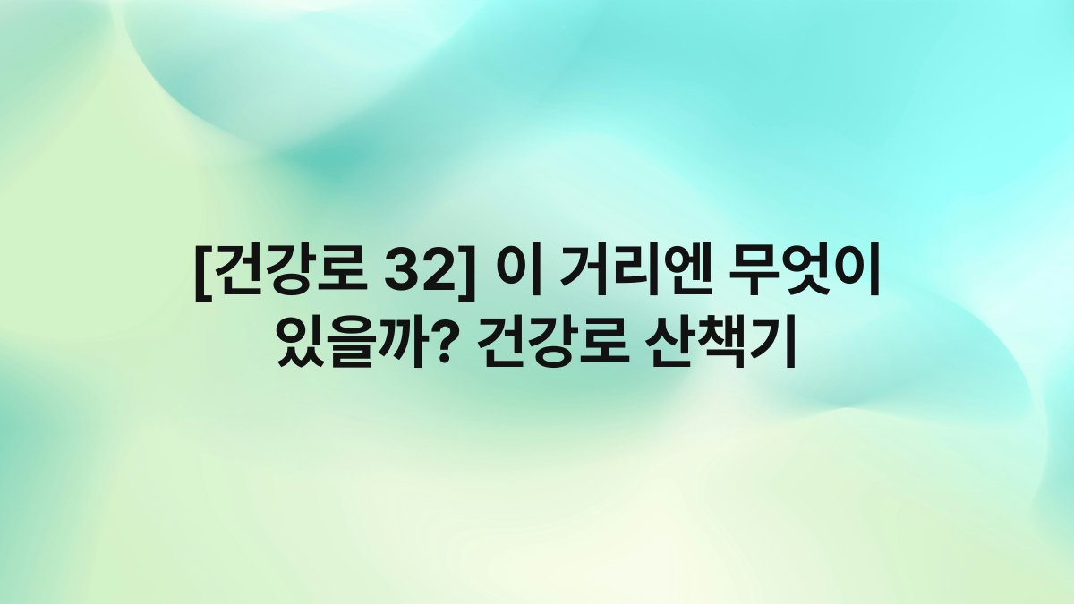 [건강로 32] 이 거리엔 무엇이 있을까? 건강로 산책기