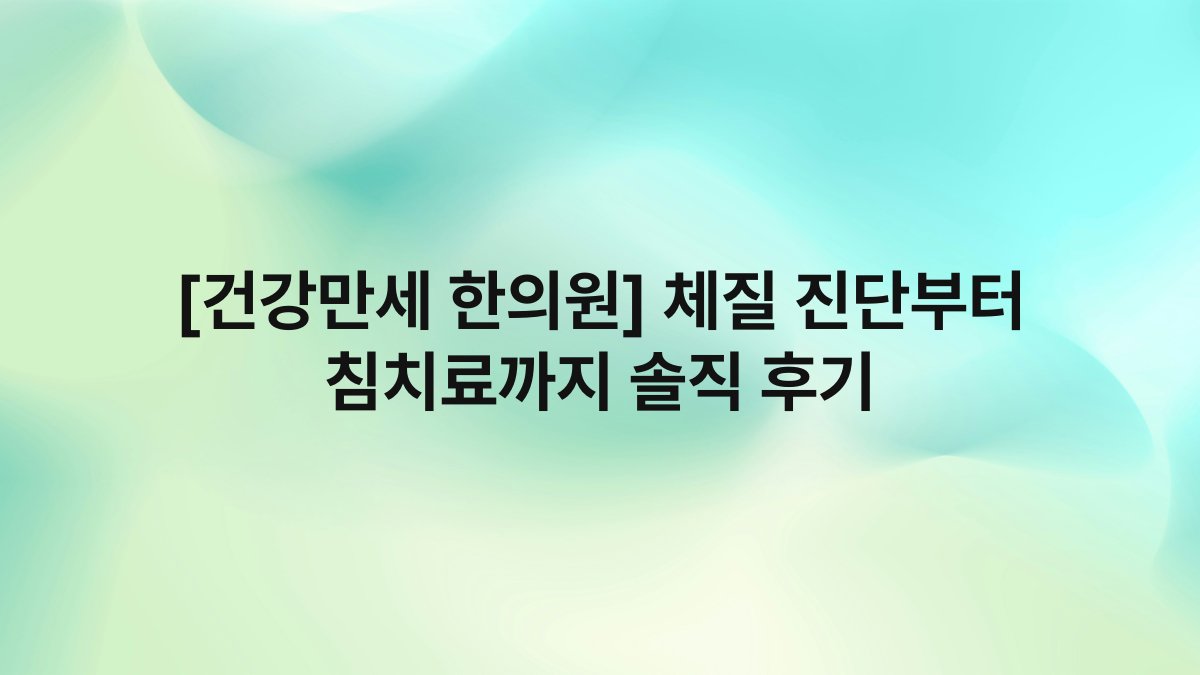[건강만세 한의원] 체질 진단부터 침치료까지 솔직 후기