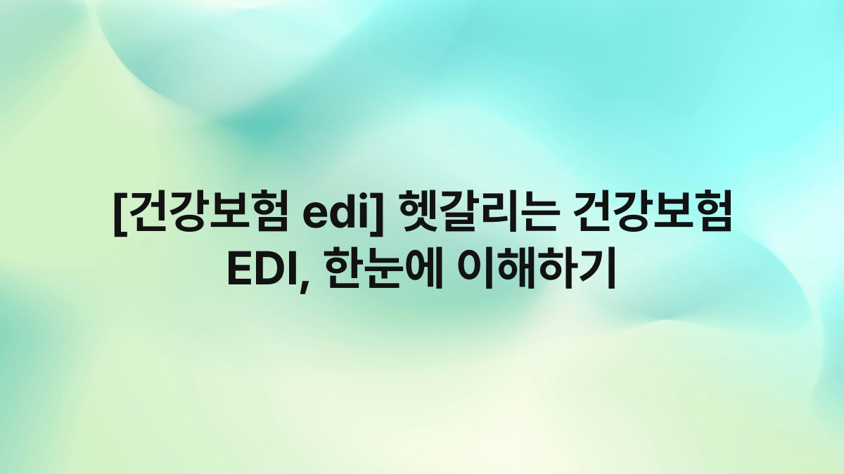 [건강보험 edi] 헷갈리는 건강보험 EDI, 한눈에 이해하기