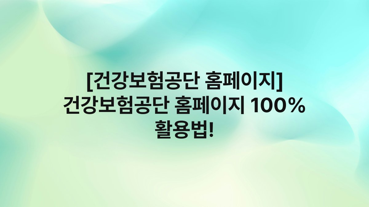[건강보험공단 홈페이지] 건강보험공단 홈페이지 100% 활용법!