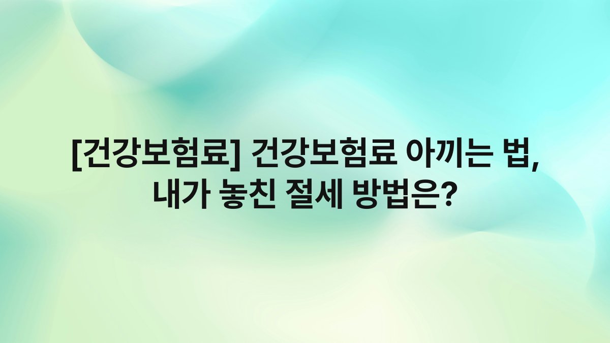 [건강보험료] 건강보험료 아끼는 법, 내가 놓친 절세 방법은?