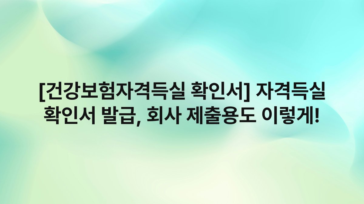 [건강보험자격득실 확인서] 자격득실 확인서 발급, 회사 제출용도 이렇게!