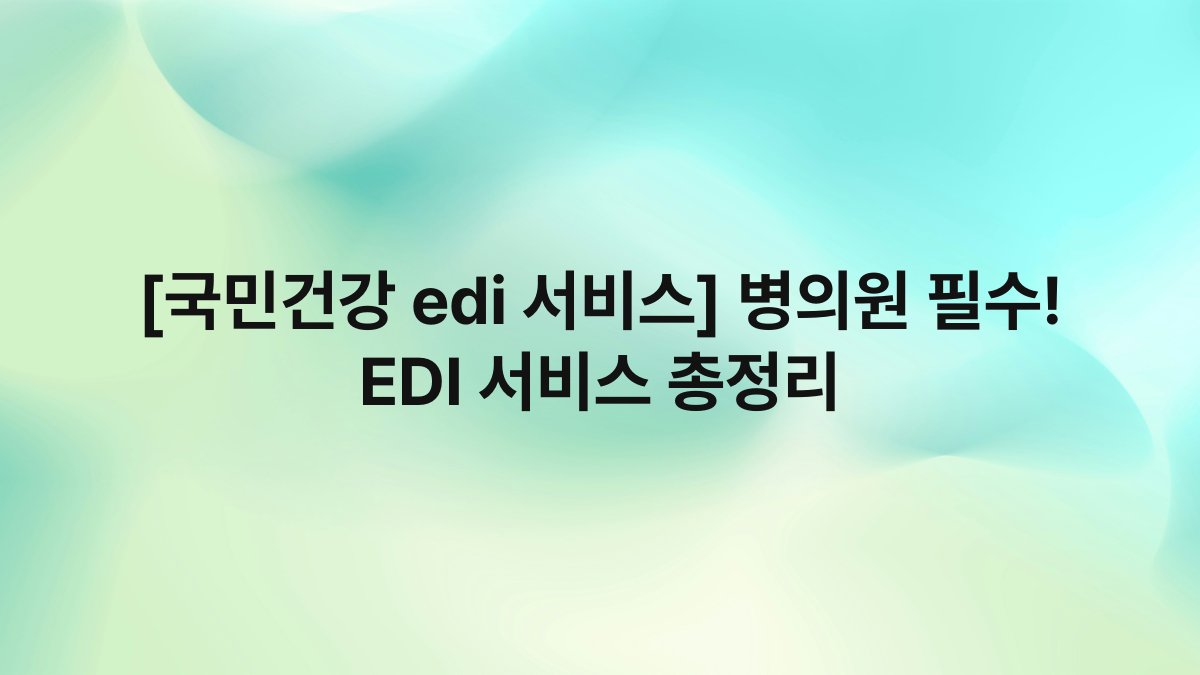 [국민건강 edi 서비스] 병의원 필수! EDI 서비스 총정리