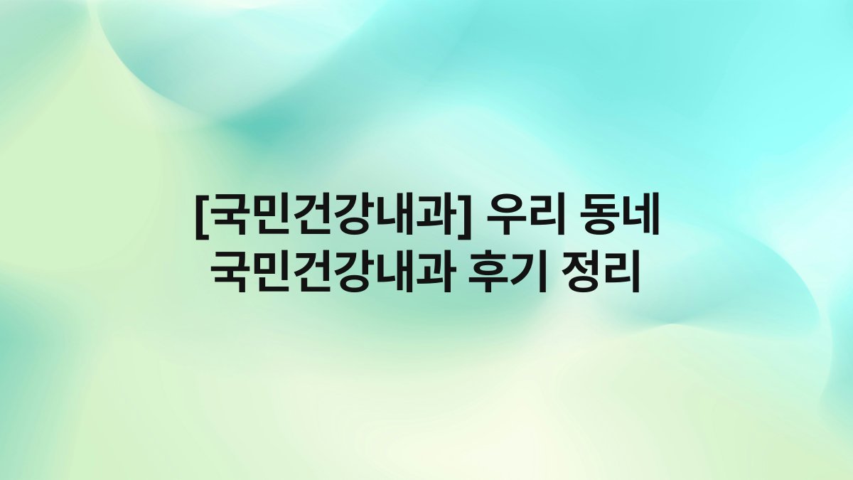 [국민건강내과] 우리 동네 국민건강내과 후기 정리