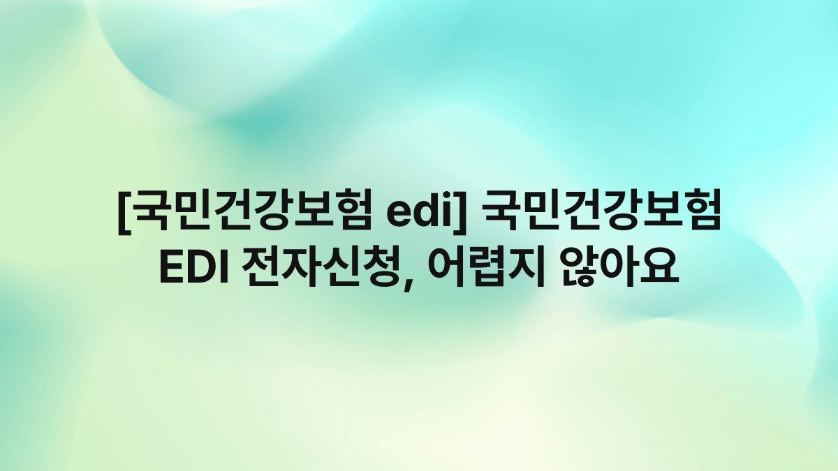 [국민건강보험 edi] 국민건강보험 EDI 전자신청, 어렵지 않아요