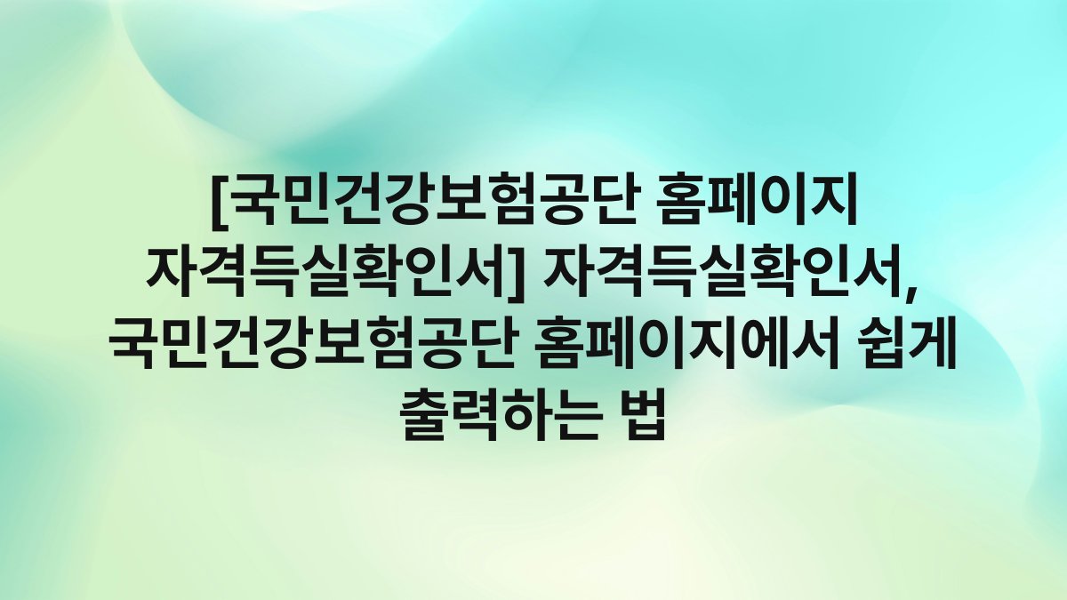 [국민건강보험공단 홈페이지 자격득실확인서] 자격득실확인서, 국민건강보험공단 홈페이지에서 쉽게 출력하는 법