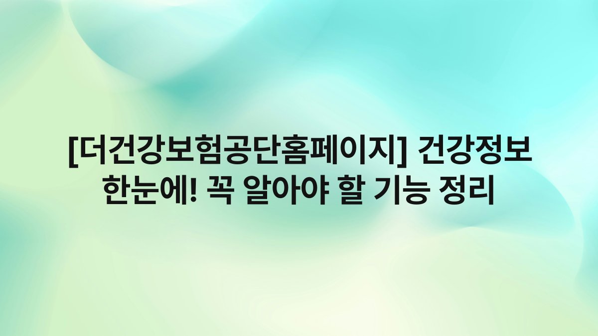 [더건강보험공단홈페이지] 건강정보 한눈에! 꼭 알아야 할 기능 정리