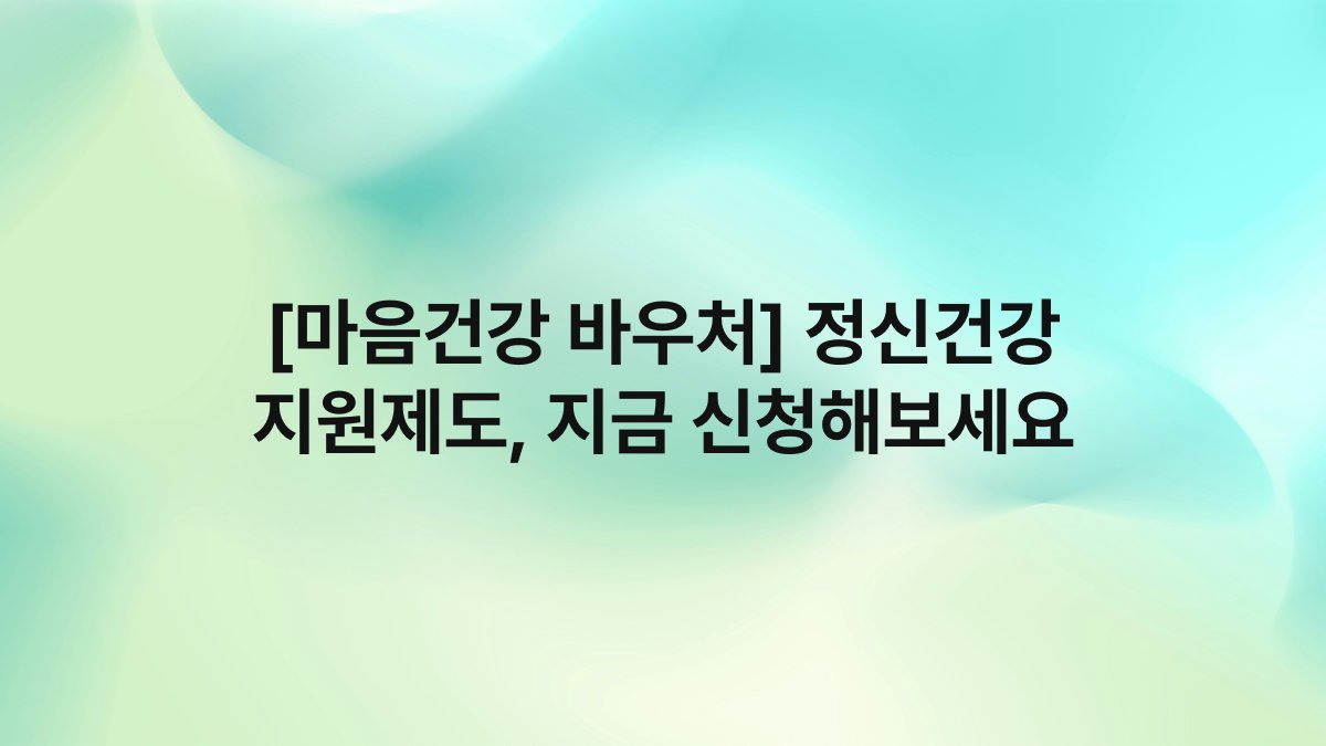 [마음건강 바우처] 정신건강 지원제도, 지금 신청해보세요