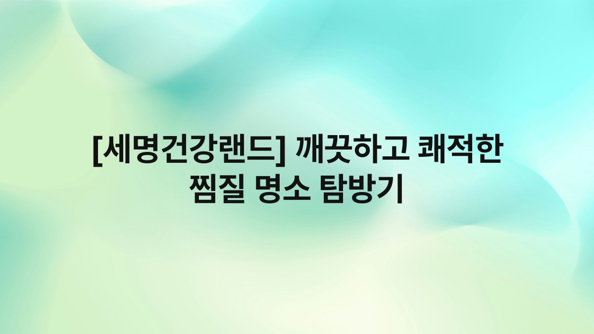 [세명건강랜드] 깨끗하고 쾌적한 찜질 명소 탐방기