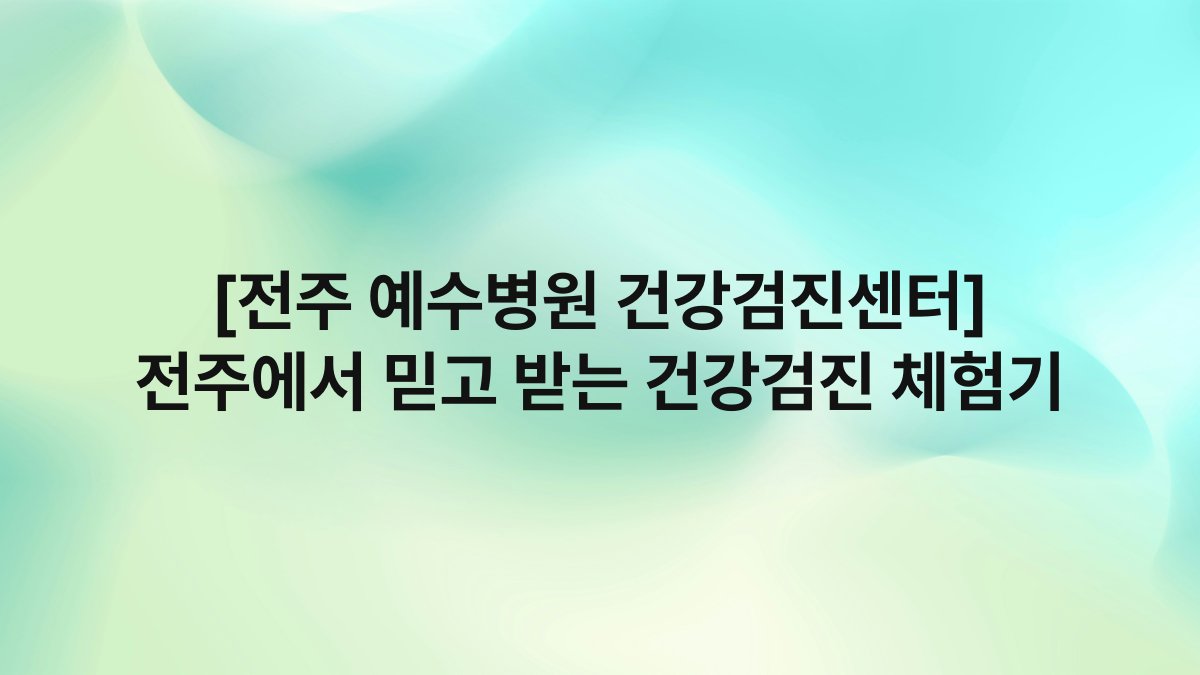 [전주 예수병원 건강검진센터] 전주에서 믿고 받는 건강검진 체험기