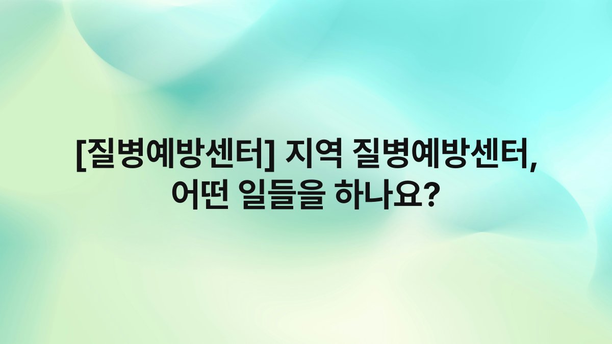 [질병예방센터] 지역 질병예방센터, 어떤 일들을 하나요?