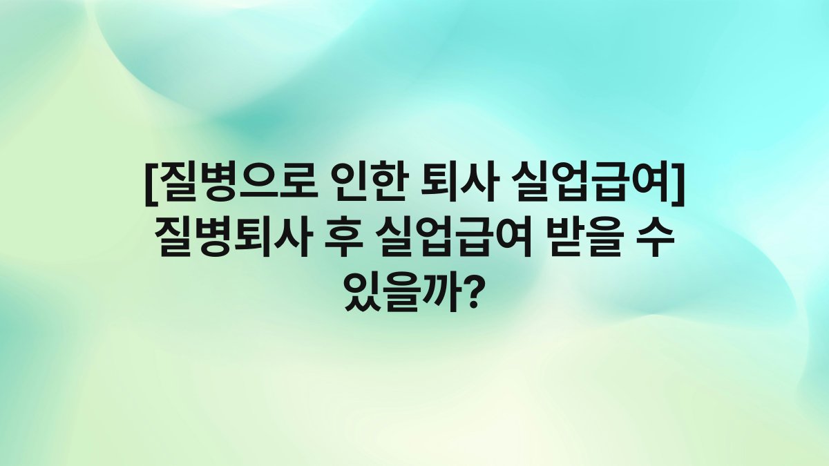 [질병으로 인한 퇴사 실업급여] 질병퇴사 후 실업급여 받을 수 있을까?