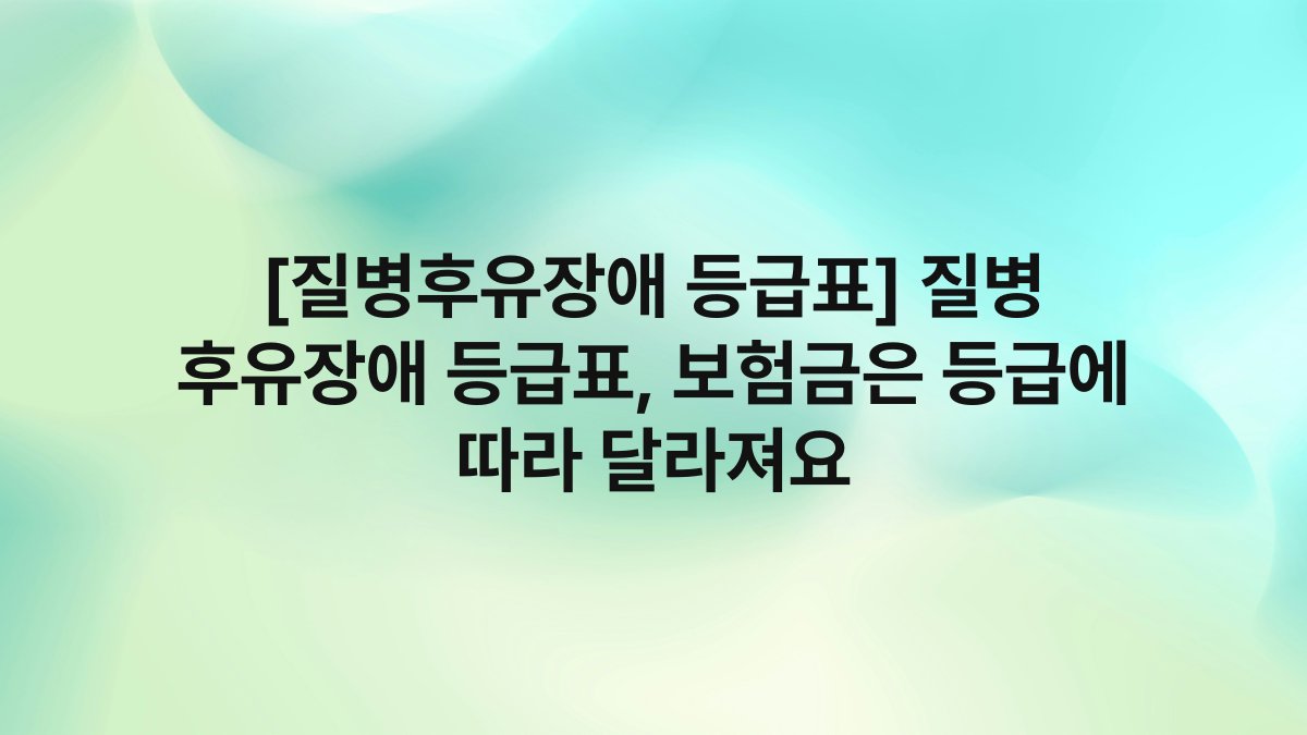 [질병후유장애 등급표] 질병 후유장애 등급표, 보험금은 등급에 따라 달라져요