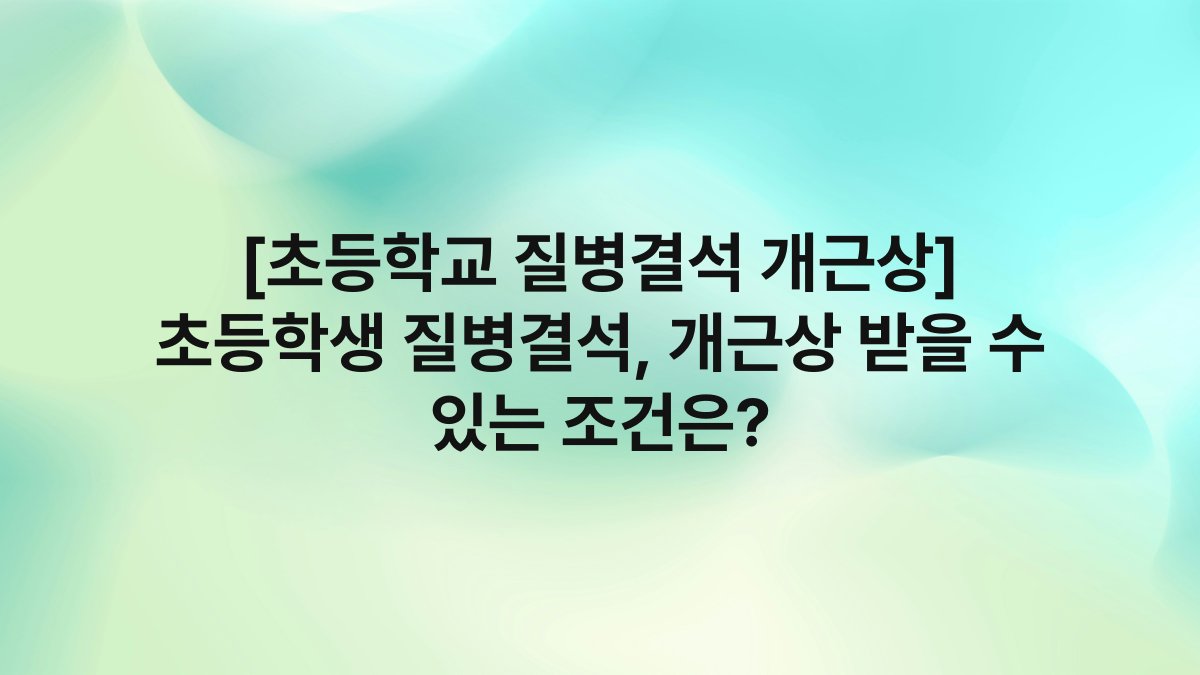 [초등학교 질병결석 개근상] 초등학생 질병결석, 개근상 받을 수 있는 조건은?