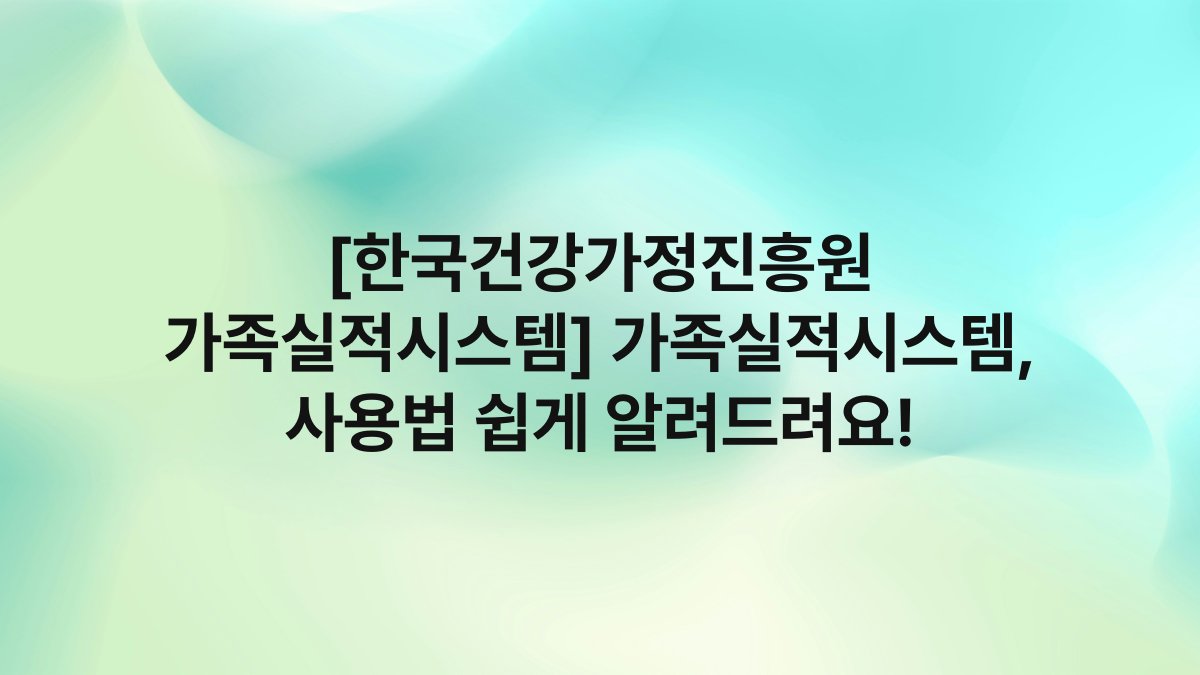 [한국건강가정진흥원 가족실적시스템] 가족실적시스템, 사용법 쉽게 알려드려요!