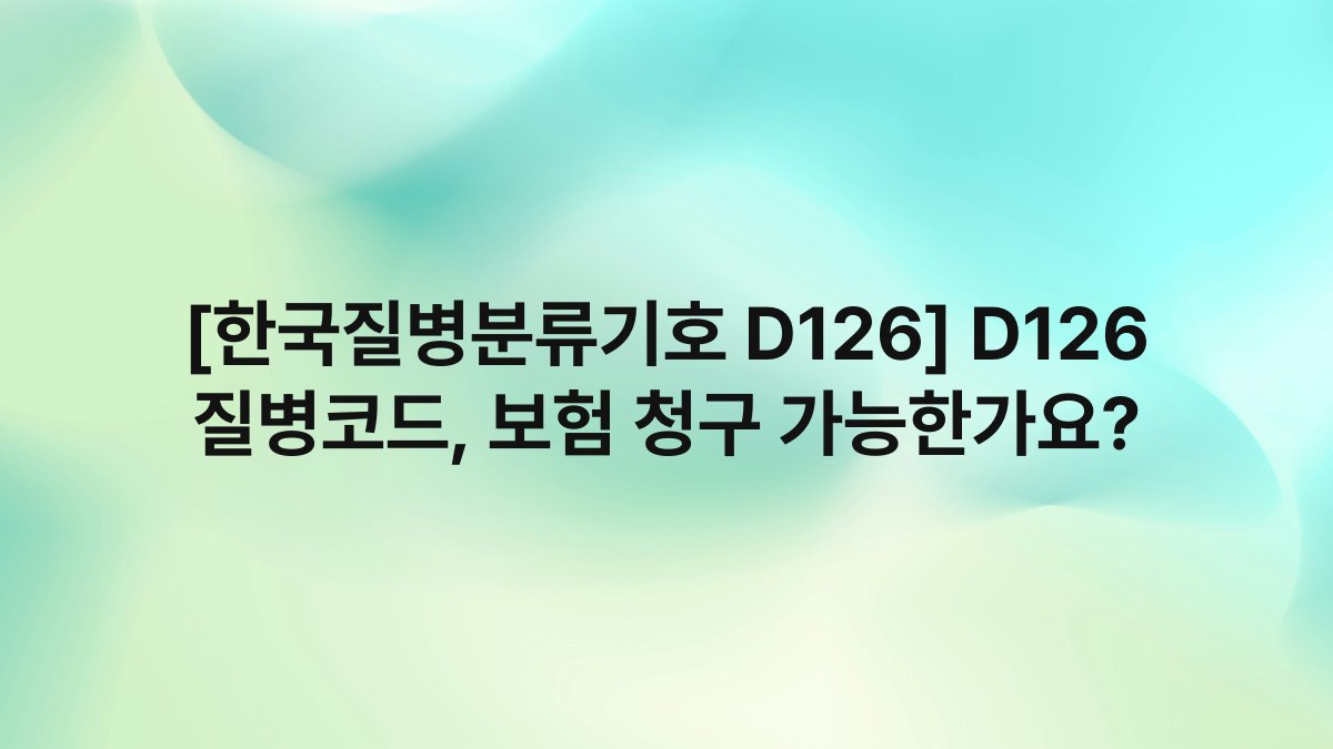 [한국질병분류기호 D126] D126 질병코드, 보험 청구 가능한가요?