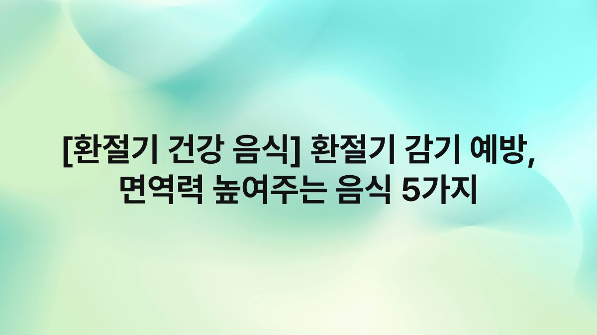 [환절기 건강 음식] 환절기 감기 예방, 면역력 높여주는 음식 5가지