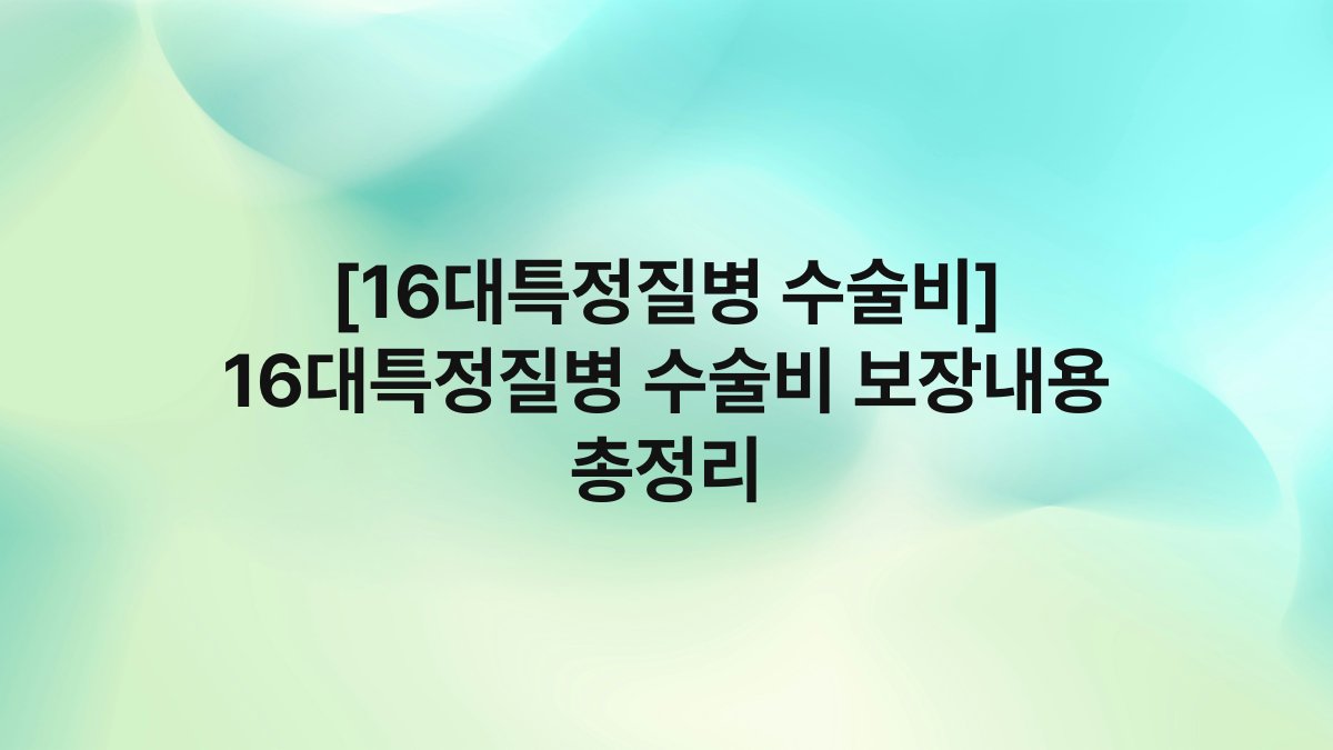 [16대특정질병 수술비] 16대특정질병 수술비 보장내용 총정리