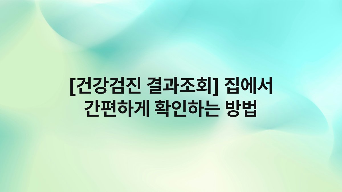 [건강검진 결과조회] 집에서 간편하게 확인하는 방법