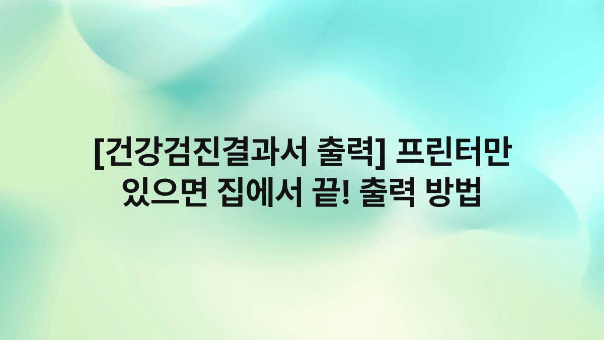 [건강검진결과서 출력] 프린터만 있으면 집에서 끝! 출력 방법
