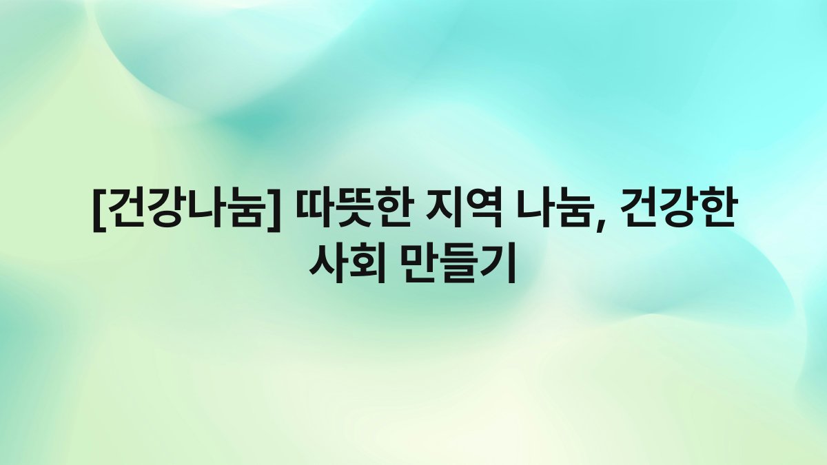 [건강나눔] 따뜻한 지역 나눔, 건강한 사회 만들기
