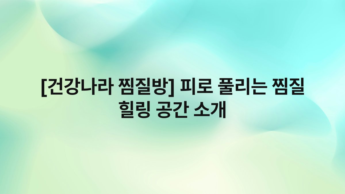 [건강나라 찜질방] 피로 풀리는 찜질 힐링 공간 소개
