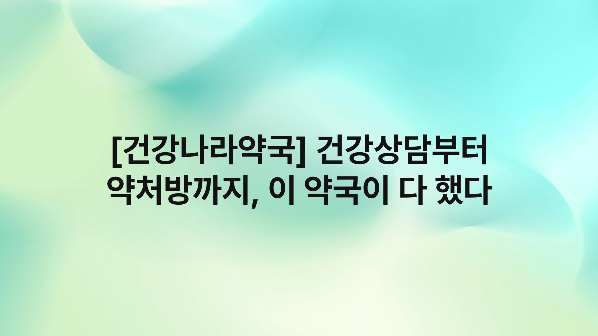 [건강나라약국] 건강상담부터 약처방까지, 이 약국이 다 했다