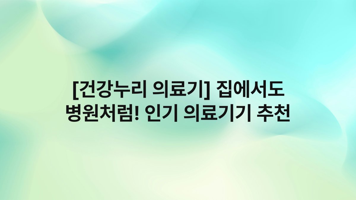 [건강누리 의료기] 집에서도 병원처럼! 인기 의료기기 추천