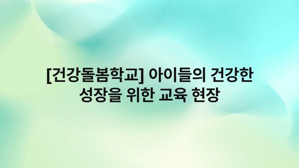 [건강돌봄학교] 아이들의 건강한 성장을 위한 교육 현장