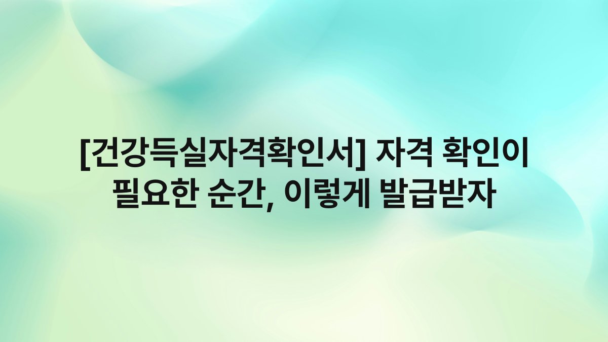 [건강득실자격확인서] 자격 확인이 필요한 순간, 이렇게 발급받자