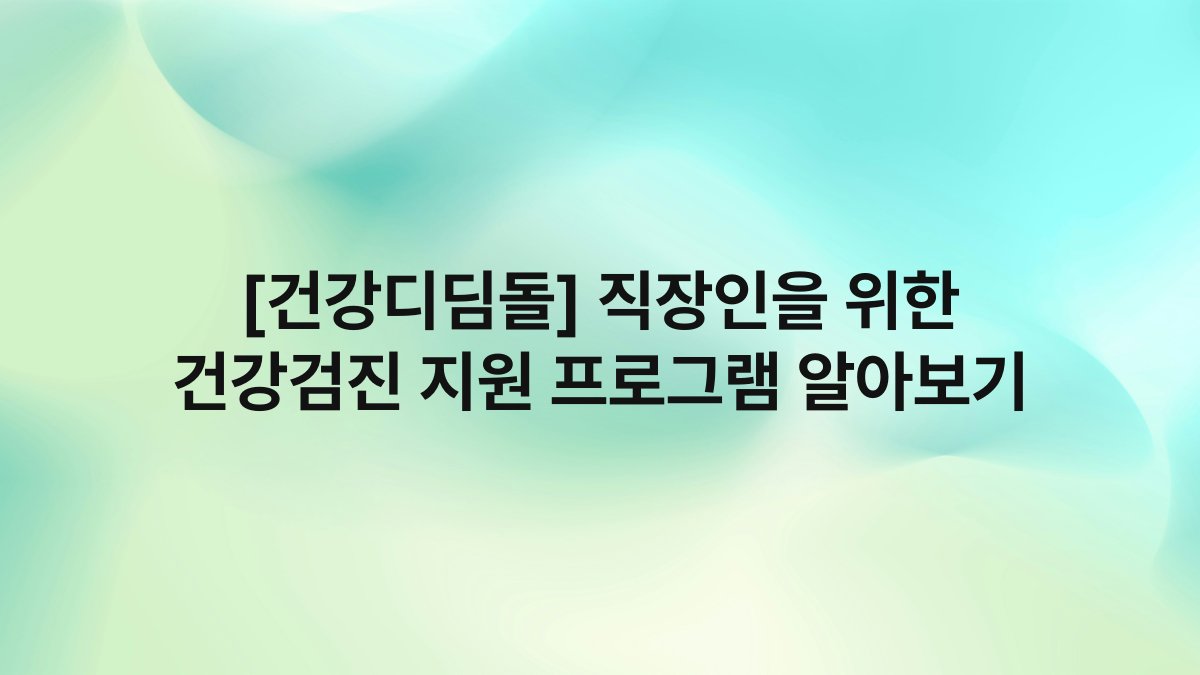 [건강디딤돌] 직장인을 위한 건강검진 지원 프로그램 알아보기