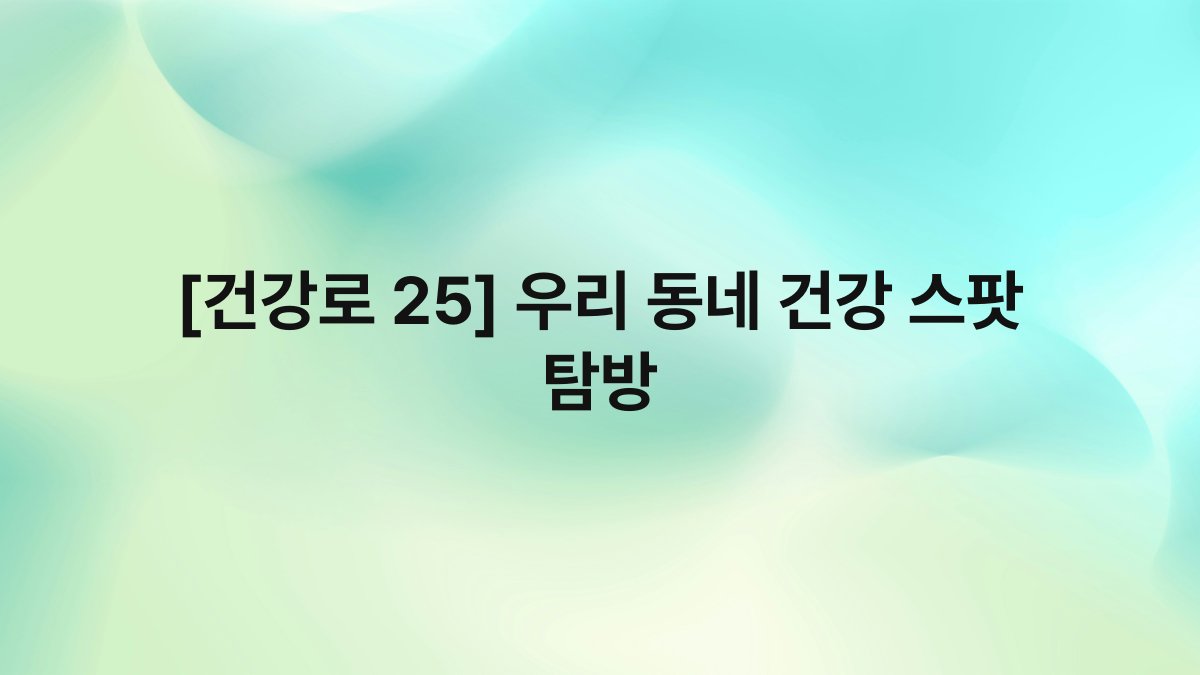 [건강로 25] 우리 동네 건강 스팟 탐방