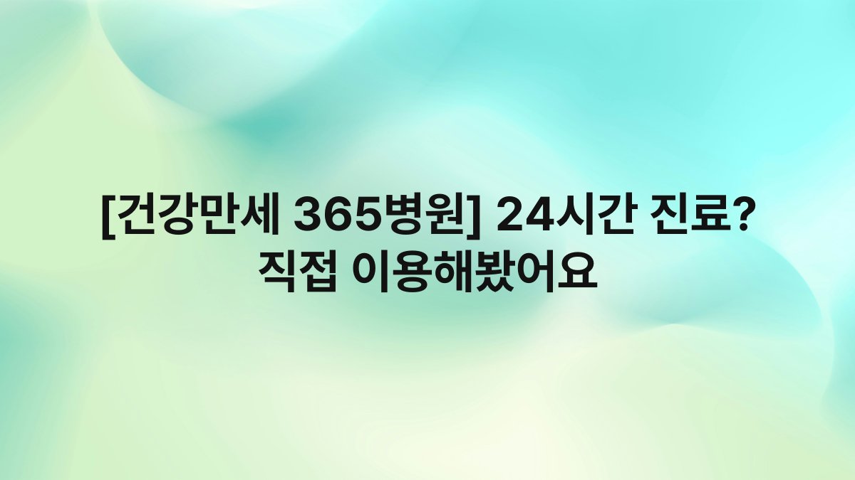 [건강만세 365병원] 24시간 진료? 직접 이용해봤어요