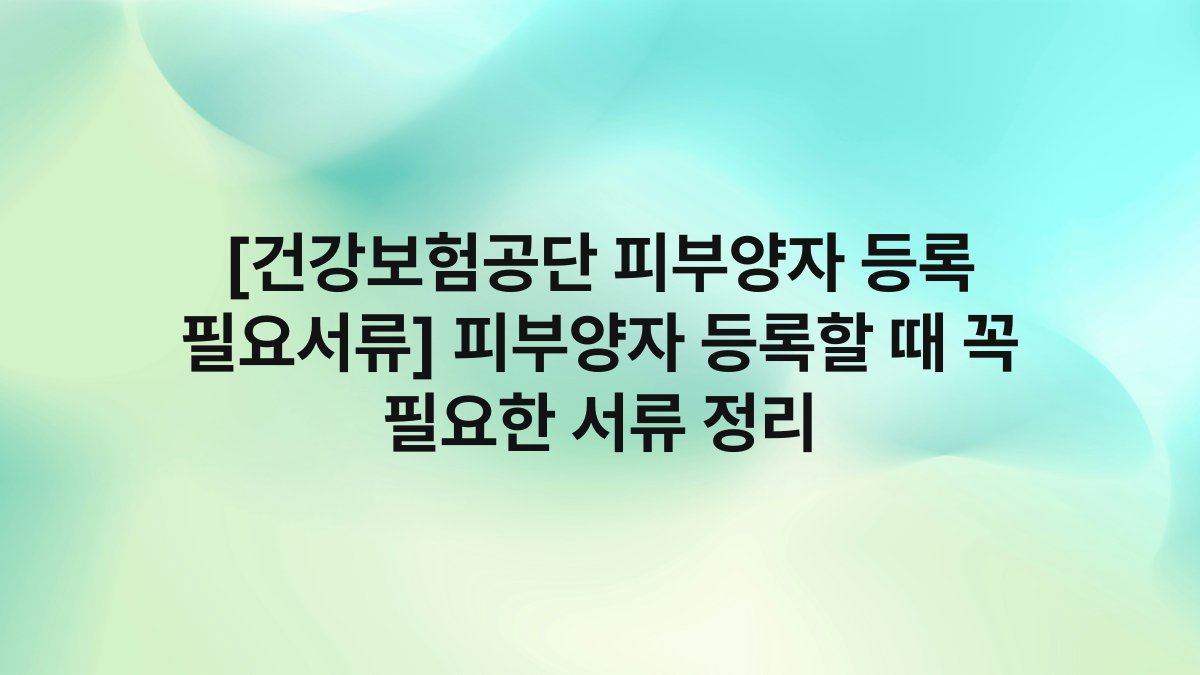 [건강보험공단 피부양자 등록 필요서류] 피부양자 등록할 때 꼭 필요한 서류 정리
