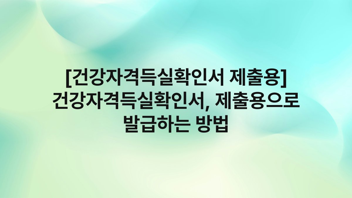 [건강자격득실확인서 제출용] 건강자격득실확인서, 제출용으로 발급하는 방법