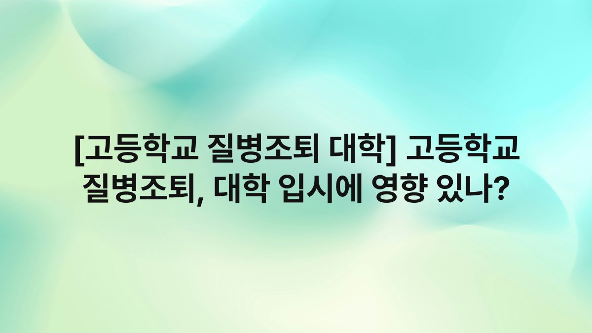 [고등학교 질병조퇴 대학] 고등학교 질병조퇴, 대학 입시에 영향 있나?