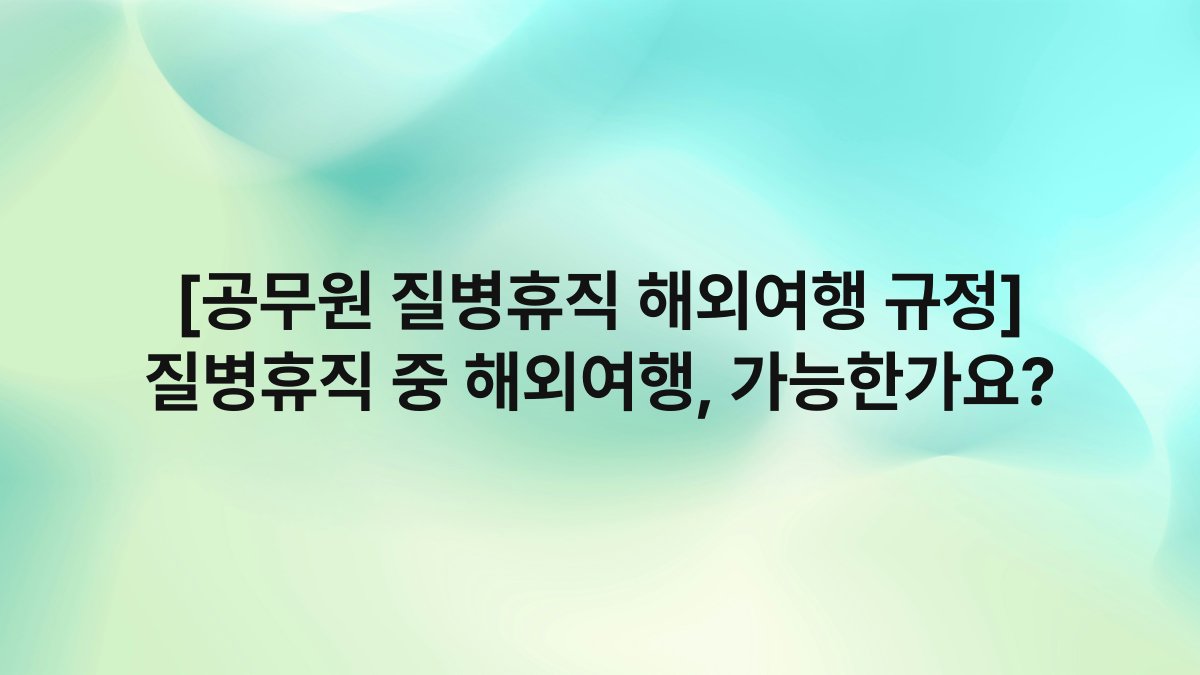 [공무원 질병휴직 해외여행 규정] 질병휴직 중 해외여행, 가능한가요?