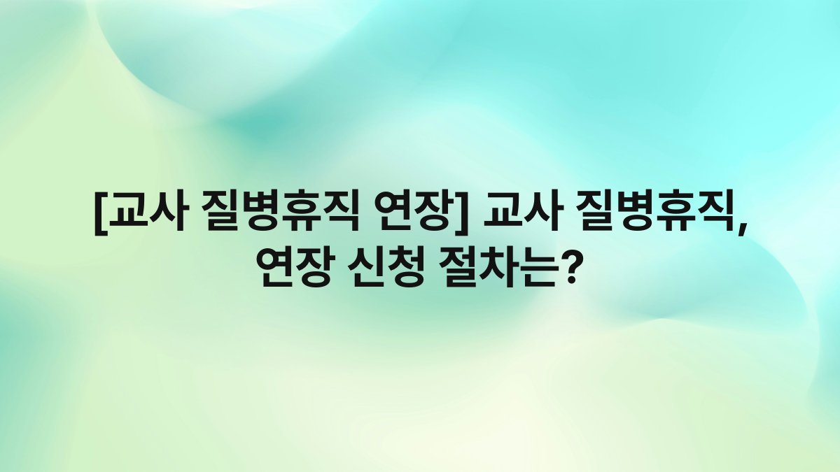 [교사 질병휴직 연장] 교사 질병휴직, 연장 신청 절차는?