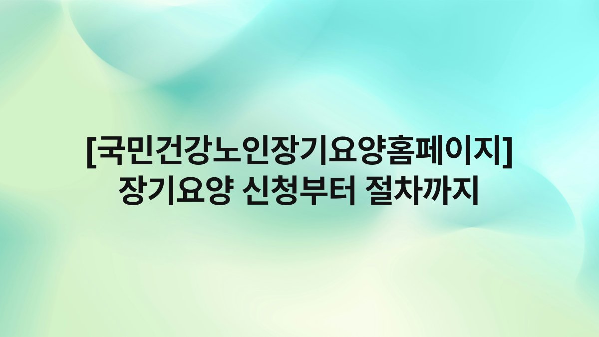 [국민건강노인장기요양홈페이지] 장기요양 신청부터 절차까지