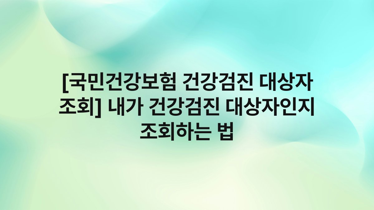 [국민건강보험 건강검진 대상자 조회] 내가 건강검진 대상자인지 조회하는 법