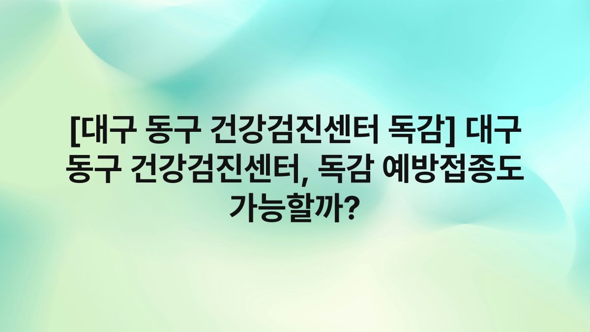 [대구 동구 건강검진센터 독감] 대구 동구 건강검진센터, 독감 예방접종도 가능할까?